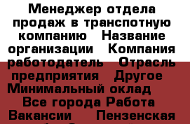 Менеджер отдела продаж в транспотную компанию › Название организации ­ Компания-работодатель › Отрасль предприятия ­ Другое › Минимальный оклад ­ 1 - Все города Работа » Вакансии   . Пензенская обл.,Заречный г.